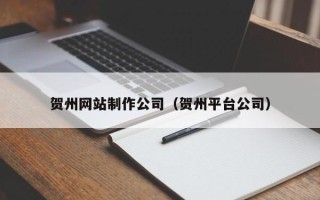 姜堰贺州网站制作公司（贺州平台公司）